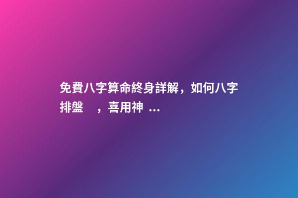 免費八字算命終身詳解，如何八字排盤，喜用神？ 易經免費批八字，免費測八字網 周易免費測八字